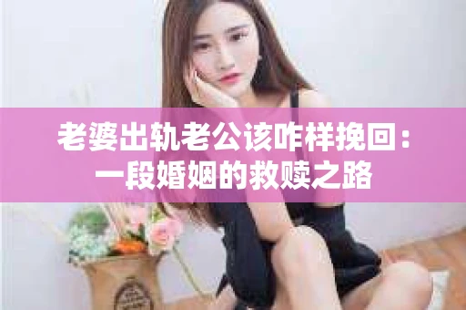 老婆出轨老公该咋样挽回：一段婚姻的救赎之路