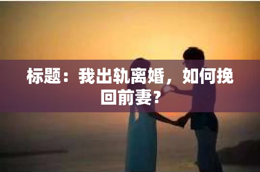 标题：我出轨离婚，如何挽回前妻？
