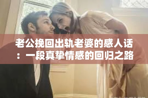 老公挽回出轨老婆的感人话：一段真挚情感的回归之路