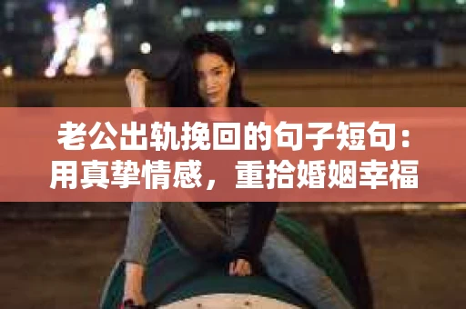 老公出轨挽回的句子短句：用真挚情感，重拾婚姻幸福