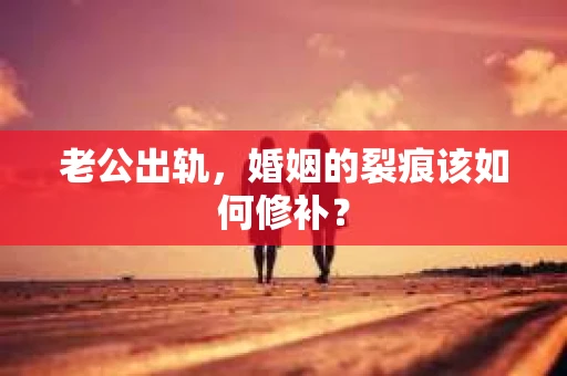 老公出轨，婚姻的裂痕该如何修补？