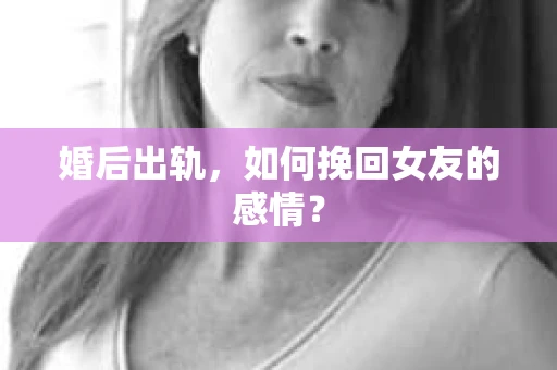 婚后出轨，如何挽回女友的感情？