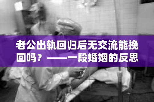 老公出轨回归后无交流能挽回吗？——一段婚姻的反思与探索