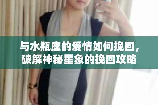 与水瓶座的爱情如何挽回，破解神秘星象的挽回攻略
