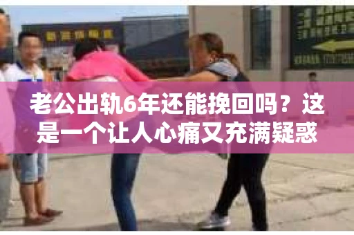 老公出轨6年还能挽回吗？这是一个让人心痛又充满疑惑的问题。在这个充满变数的世界里，婚姻的稳固性似乎变得越来越脆弱。今天，我们就来探讨一下这个问题，看看在老公出轨6年的情况下，是否还有可能挽回这段婚姻。