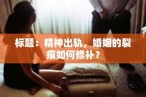 标题：精神出轨，婚姻的裂痕如何修补？