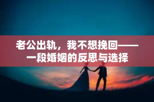 老公出轨，我不想挽回——一段婚姻的反思与选择