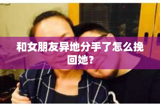 和女朋友异地分手了怎么挽回她？