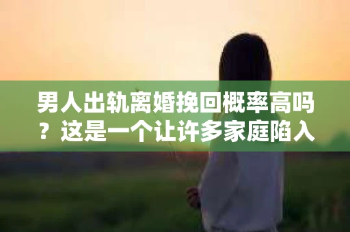 男人出轨离婚挽回概率高吗？这是一个让许多家庭陷入困境的问题。在探讨这个问题之前，我们先来了解一下出轨和离婚的基本概念。