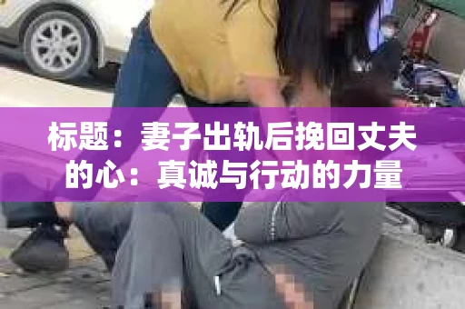 标题：妻子出轨后挽回丈夫的心：真诚与行动的力量