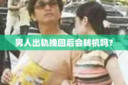 男人出轨挽回后会转机吗？