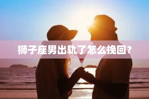 狮子座男出轨了怎么挽回？