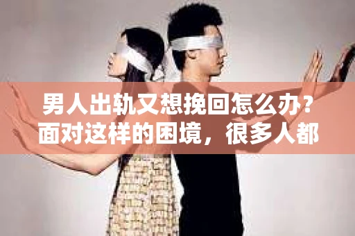 男人出轨又想挽回怎么办？面对这样的困境，很多人都会感到无助和困惑。出轨，无论在哪个时代，都是一段关系中不可忽视的裂痕。那么，当一个男人出轨后，他又想挽回这段关系时，我们应该如何应对呢？以下，就让我们一起来探讨这个问题。