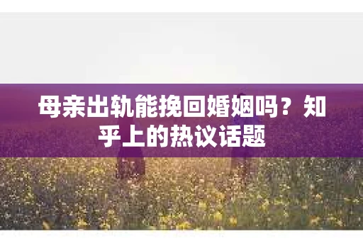母亲出轨能挽回婚姻吗？知乎上的热议话题