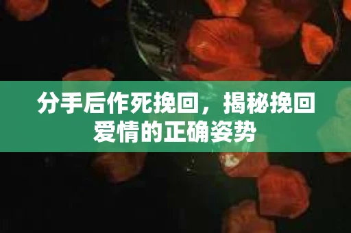 分手后作死挽回，揭秘挽回爱情的正确姿势