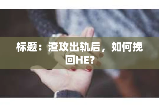 标题：渣攻出轨后，如何挽回HE？