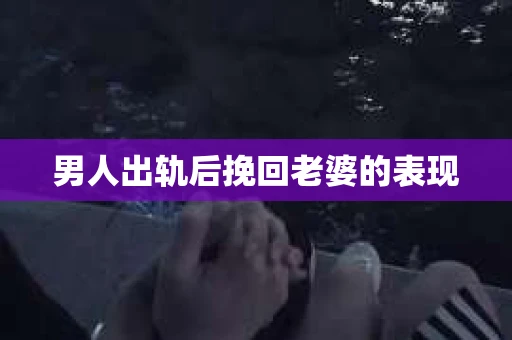 男人出轨后挽回老婆的表现