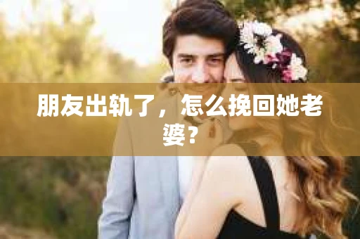 朋友出轨了，怎么挽回她老婆？