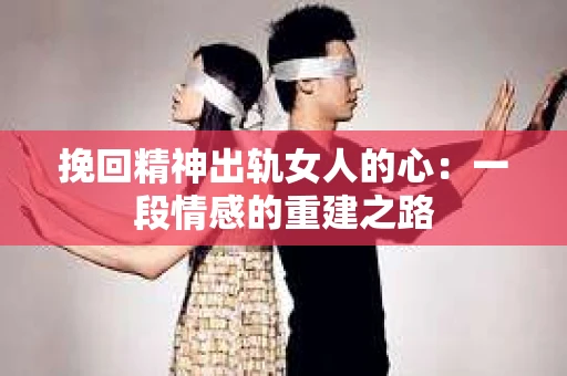 挽回精神出轨女人的心：一段情感的重建之路