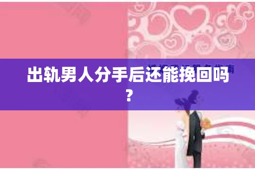 出轨男人分手后还能挽回吗？