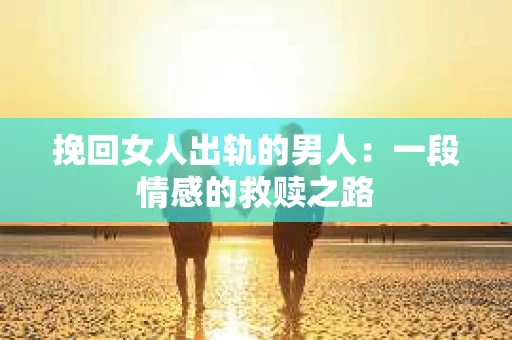 挽回女人出轨的男人：一段情感的救赎之路