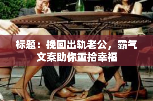 标题：挽回出轨老公，霸气文案助你重拾幸福