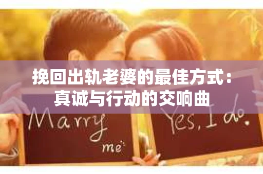 挽回出轨老婆的最佳方式：真诚与行动的交响曲