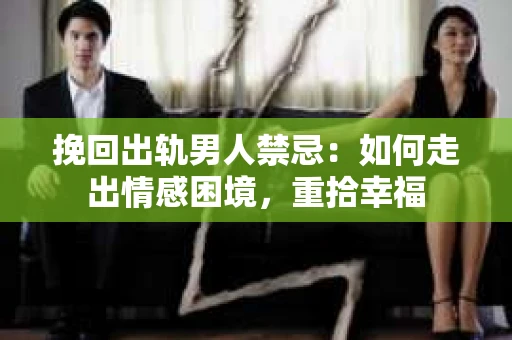 挽回出轨男人禁忌：如何走出情感困境，重拾幸福