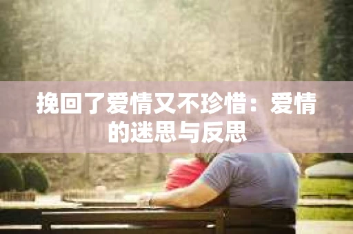 挽回了爱情又不珍惜：爱情的迷思与反思