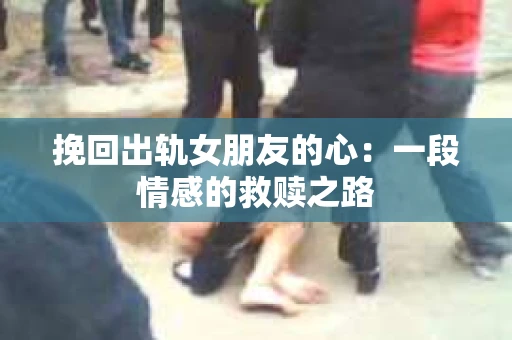 挽回出轨女朋友的心：一段情感的救赎之路