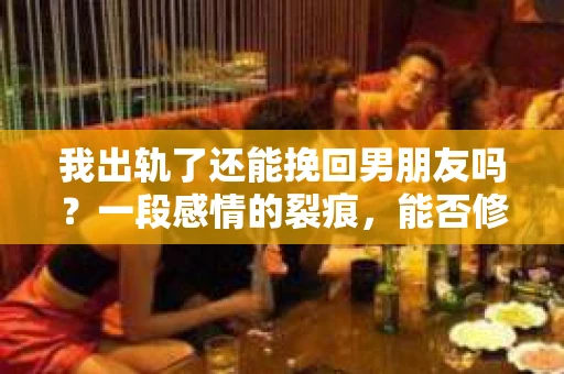 我出轨了还能挽回男朋友吗？一段感情的裂痕，能否修补如初？