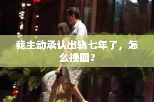 我主动承认出轨七年了，怎么挽回？