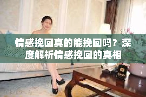 情感挽回真的能挽回吗？深度解析情感挽回的真相