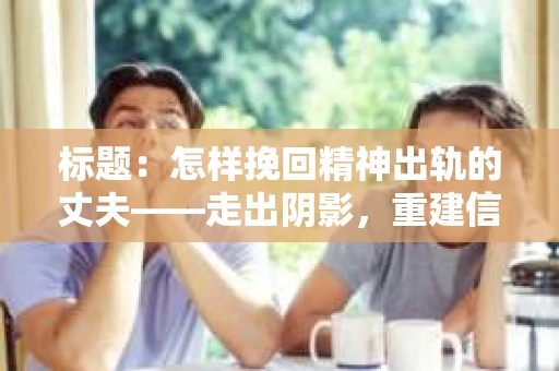 标题：怎样挽回精神出轨的丈夫——走出阴影，重建信任