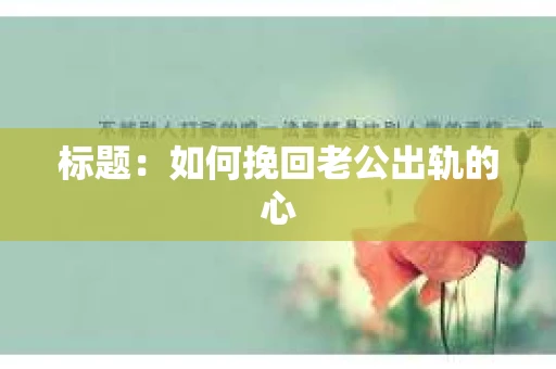 标题：如何挽回老公出轨的心