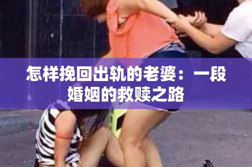怎样挽回出轨的老婆：一段婚姻的救赎之路