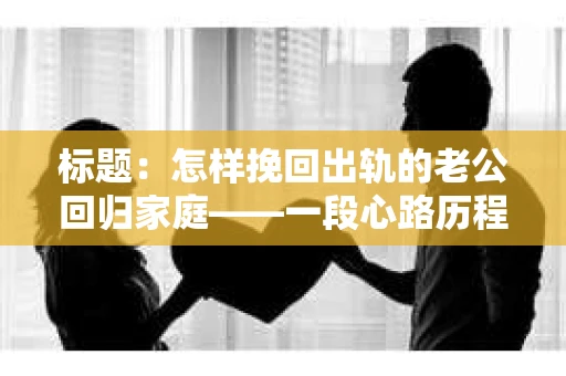 标题：怎样挽回出轨的老公回归家庭——一段心路历程与实用建议