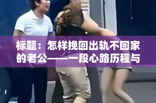 标题：怎样挽回出轨不回家的老公——一段心路历程与实用建议