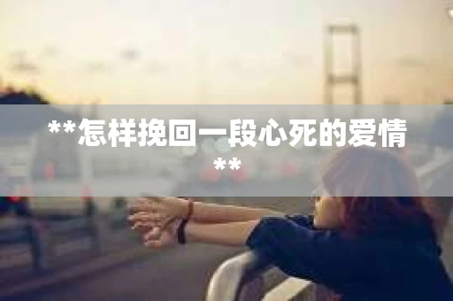 **怎样挽回一段心死的爱情**