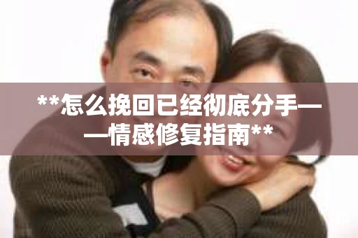 **怎么挽回已经彻底分手——情感修复指南**
