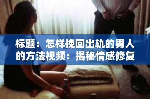 标题：怎样挽回出轨的男人的方法视频：揭秘情感修复的实用技巧