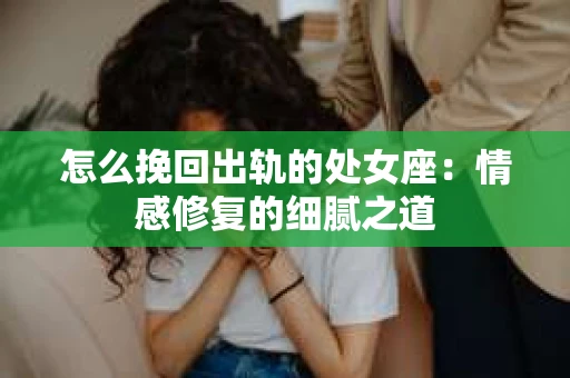 怎么挽回出轨的处女座：情感修复的细腻之道