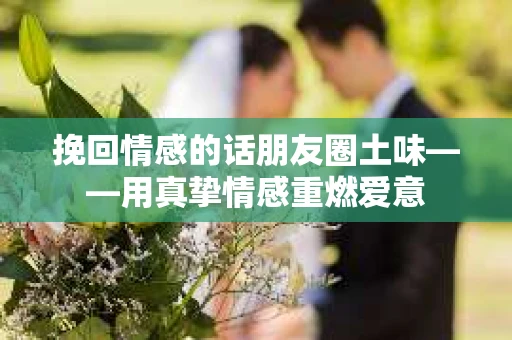 挽回情感的话朋友圈土味——用真挚情感重燃爱意
