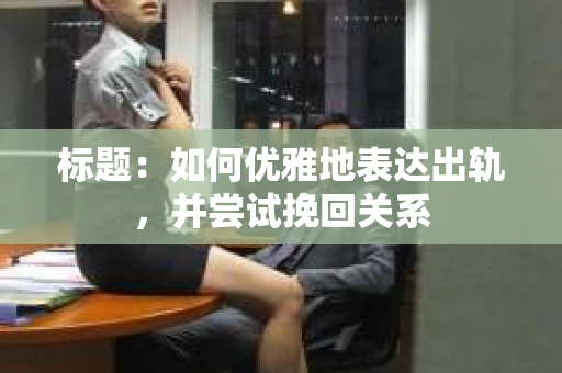 标题：如何优雅地表达出轨，并尝试挽回关系