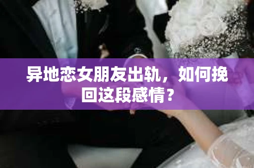 异地恋女朋友出轨，如何挽回这段感情？