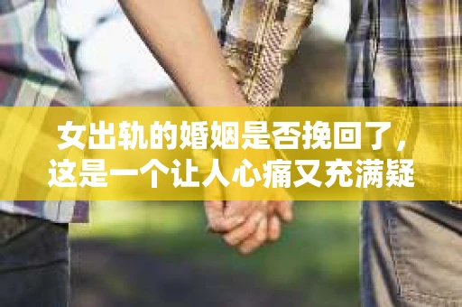 女出轨的婚姻是否挽回了，这是一个让人心痛又充满疑惑的问题。在现实生活中，婚姻出轨的情况时有发生，而面对这种情况，许多人都会陷入纠结：是选择原谅，还是选择放手？今天，我们就来探讨一下女出轨的婚姻是否有可能挽回。