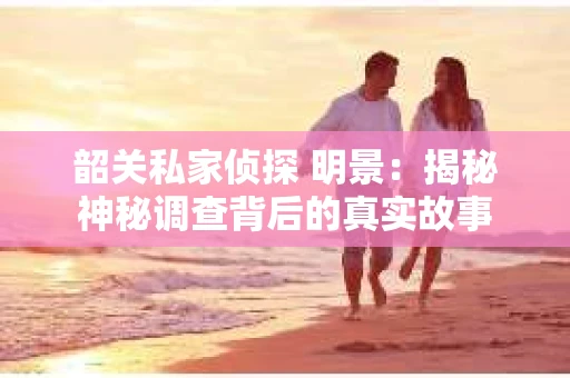 韶关私家侦探 明景：揭秘神秘调查背后的真实故事