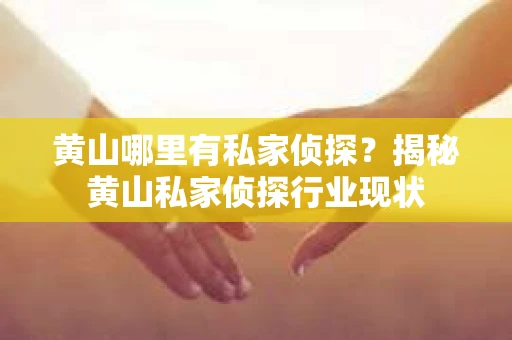 黄山哪里有私家侦探？揭秘黄山私家侦探行业现状