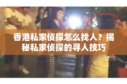 香港私家侦探怎么找人？揭秘私家侦探的寻人技巧