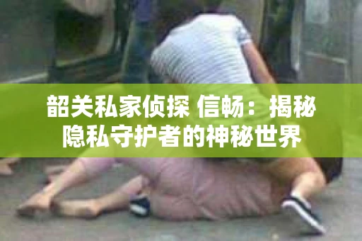 韶关私家侦探 信畅：揭秘隐私守护者的神秘世界